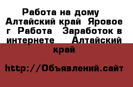 Работа на дому - Алтайский край, Яровое г. Работа » Заработок в интернете   . Алтайский край